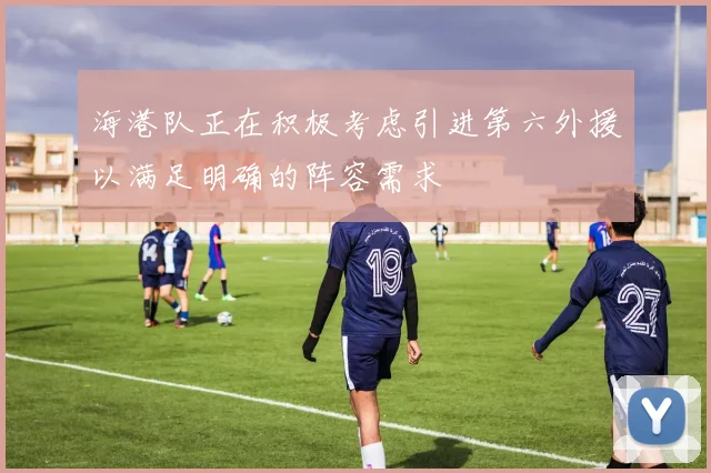 海港队正在积极考虑引进第六外援以满足明确的阵容需求