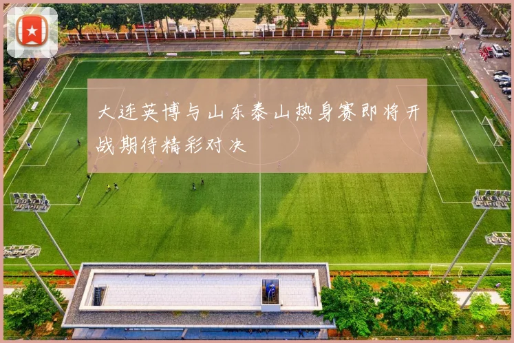 大连英博与山东泰山热身赛即将开战期待精彩对决