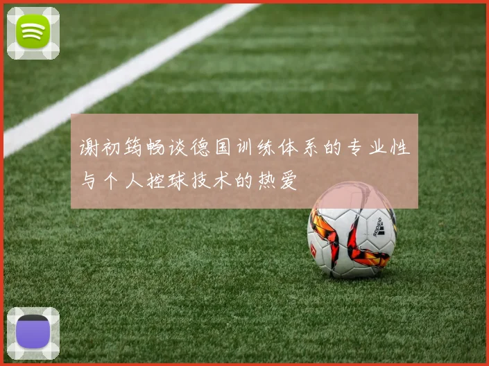 谢初筠畅谈德国训练体系的专业性与个人控球技术的热爱