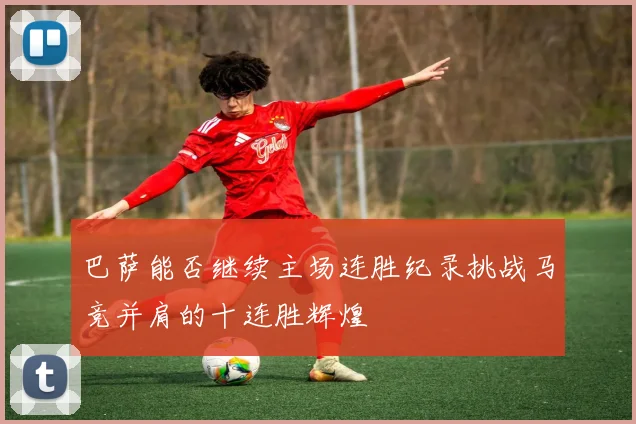 巴萨能否继续主场连胜纪录挑战马竞并肩的十连胜辉煌