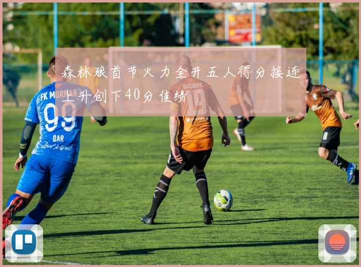 森林狼首节火力全开五人得分接连上升创下40分佳绩